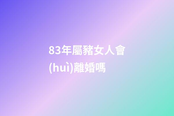 83年屬豬女人會(huì)離婚嗎