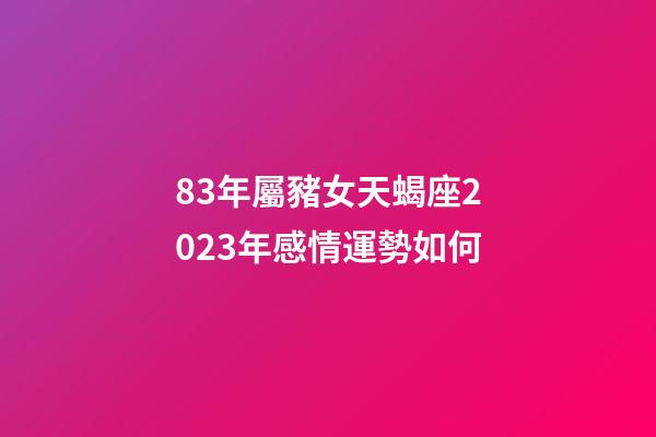 83年屬豬女天蝎座2023年感情運勢如何-第1張-星座運勢-玄機派