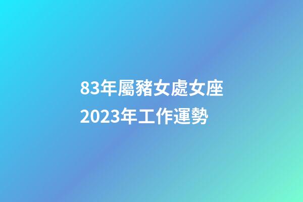 83年屬豬女處女座2023年工作運勢-第1張-星座運勢-玄機派