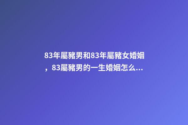 83年屬豬男和83年屬豬女婚姻，83屬豬男的一生婚姻怎么樣-第1張-觀點-玄機派