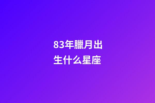 83年臘月出生什么星座-第1張-星座運勢-玄機派