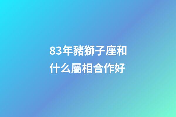 83年豬獅子座和什么屬相合作好-第1張-星座運勢-玄機派