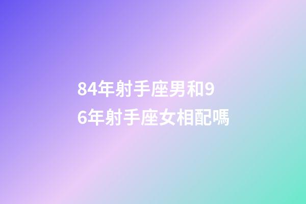 84年射手座男和96年射手座女相配嗎-第1張-星座運(yùn)勢-玄機(jī)派