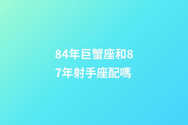 84年巨蟹座和87年射手座配嗎-第1張-星座運勢-玄機派