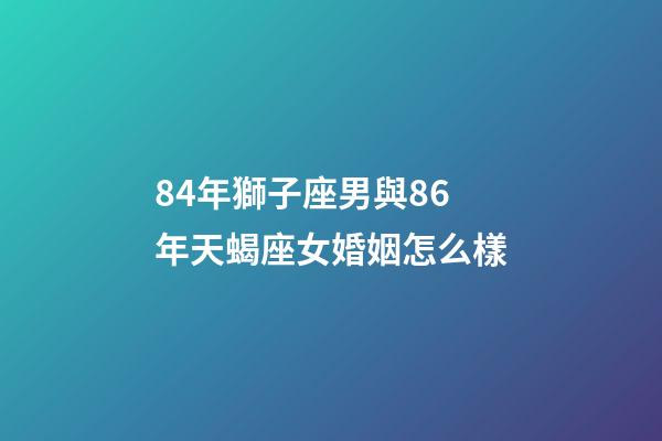 84年獅子座男與86年天蝎座女婚姻怎么樣-第1張-星座運勢-玄機派