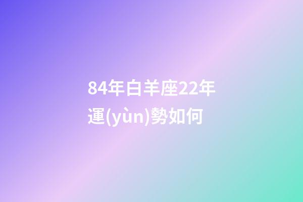 84年白羊座22年運(yùn)勢如何-第1張-星座運(yùn)勢-玄機(jī)派