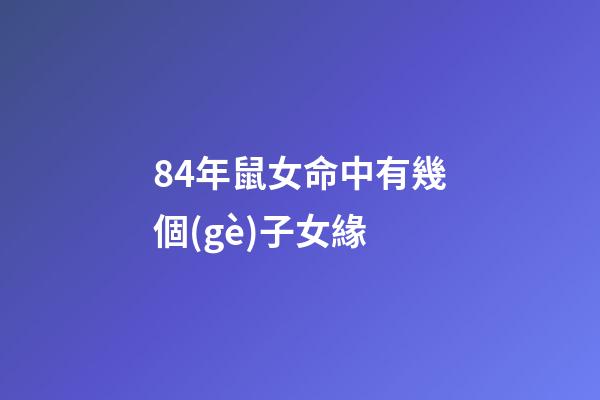 84年鼠女命中有幾個(gè)子女緣(屬相優(yōu)越將來能“更勝一籌”？孩子是這5個(gè)生肖，媽媽不用太操心)-第1張-觀點(diǎn)-玄機(jī)派