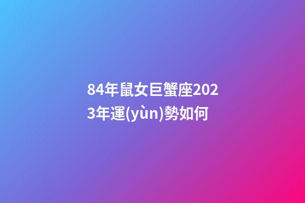 84年鼠女巨蟹座2023年運(yùn)勢如何-第1張-星座運(yùn)勢-玄機(jī)派