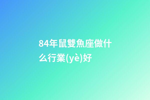 84年鼠雙魚座做什么行業(yè)好-第1張-星座運(yùn)勢(shì)-玄機(jī)派