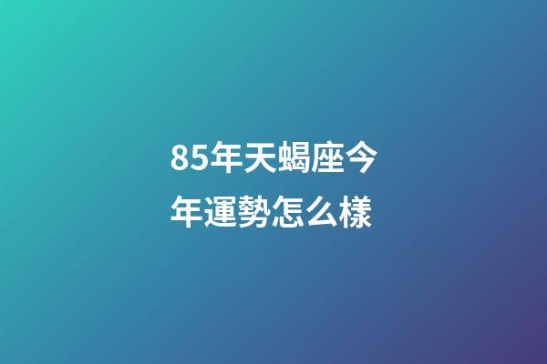 85年天蝎座今年運勢怎么樣-第1張-星座運勢-玄機派