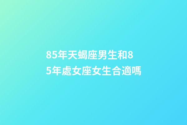 85年天蝎座男生和85年處女座女生合適嗎-第1張-星座運勢-玄機派