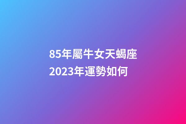 85年屬牛女天蝎座2023年運勢如何-第1張-星座運勢-玄機派