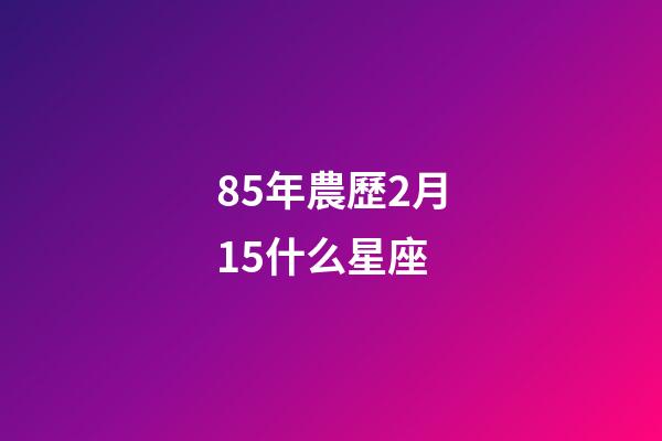 85年農歷2月15什么星座-第1張-星座運勢-玄機派