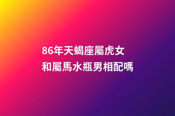 86年天蝎座屬虎女和屬馬水瓶男相配嗎-第1張-星座運勢-玄機派
