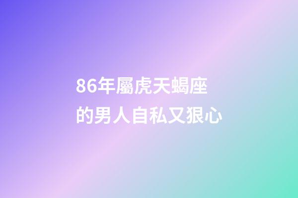 86年屬虎天蝎座的男人自私又狠心-第1張-星座運勢-玄機派