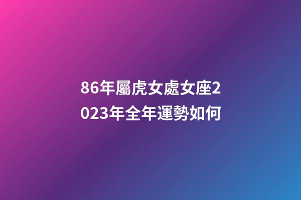 86年屬虎女處女座2023年全年運勢如何-第1張-星座運勢-玄機派