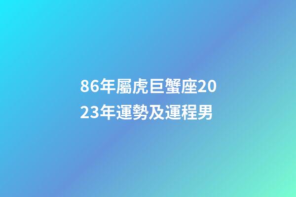 86年屬虎巨蟹座2023年運勢及運程男-第1張-星座運勢-玄機派