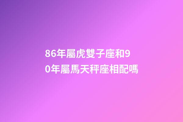 86年屬虎雙子座和90年屬馬天秤座相配嗎-第1張-星座運勢-玄機派