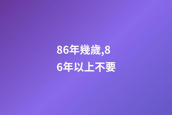 86年幾歲,86年以上不要-第1張-觀點-玄機派