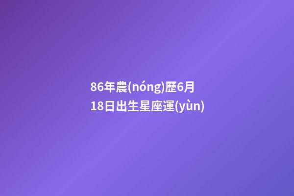86年農(nóng)歷6月18日出生星座運(yùn)-第1張-星座運(yùn)勢(shì)-玄機(jī)派