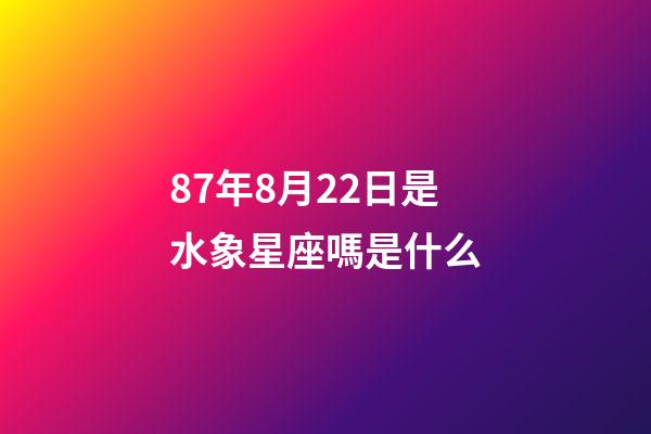 87年8月22日是水象星座嗎是什么-第1張-星座運勢-玄機派