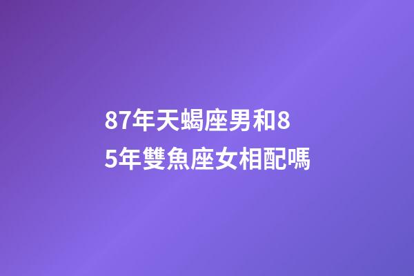 87年天蝎座男和85年雙魚座女相配嗎-第1張-星座運勢-玄機派