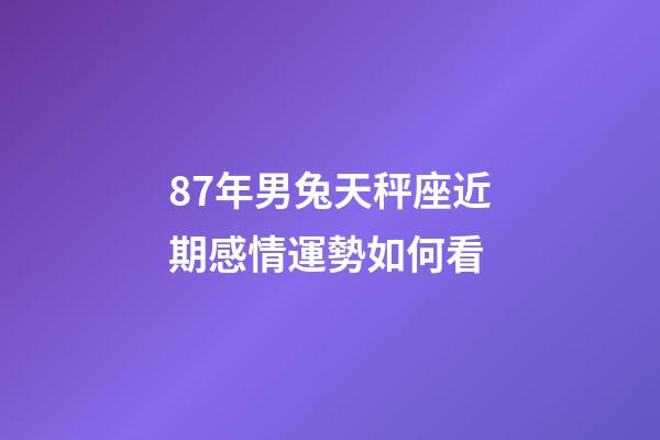 87年男兔天秤座近期感情運勢如何看-第1張-星座運勢-玄機派
