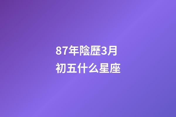 87年陰歷3月初五什么星座-第1張-星座運勢-玄機派