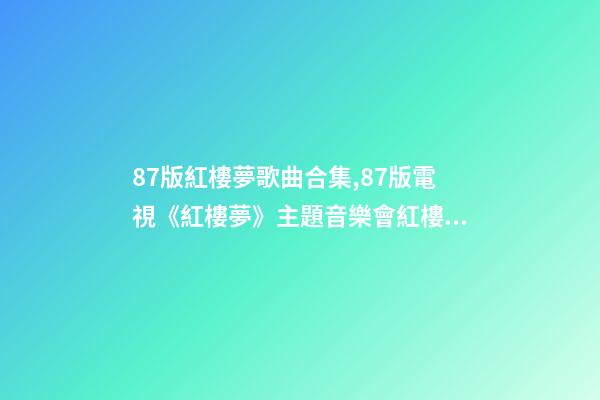 87版紅樓夢歌曲合集,87版電視《紅樓夢》主題音樂會(純享版)紅樓影音-第1張-觀點-玄機派