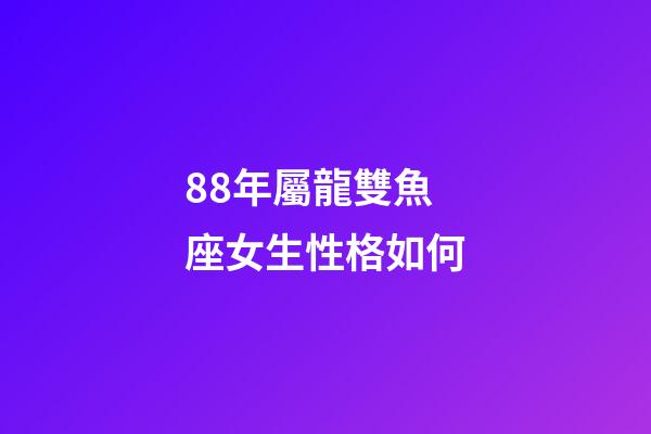 88年屬龍雙魚座女生性格如何-第1張-星座運勢-玄機派