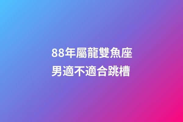 88年屬龍雙魚座男適不適合跳槽-第1張-星座運勢-玄機派