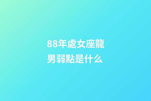 88年處女座龍男弱點是什么-第1張-星座運勢-玄機派
