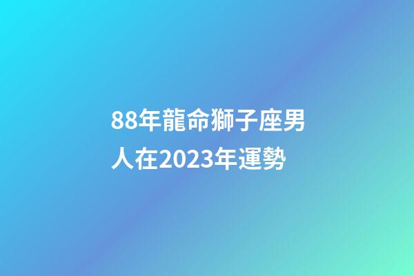 88年龍命獅子座男人在2023年運勢-第1張-星座運勢-玄機派