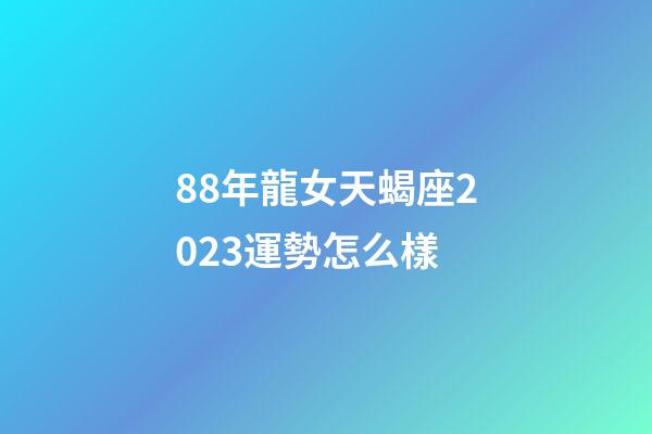 88年龍女天蝎座2023運勢怎么樣-第1張-星座運勢-玄機派