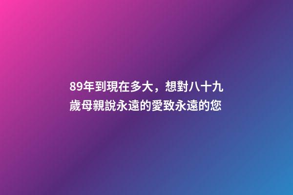 89年到現在多大，想對八十九歲母親說永遠的愛致永遠的您-第1張-觀點-玄機派