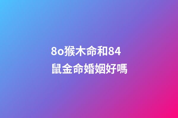 8o猴木命和84鼠金命婚姻好嗎(屬猴男和什么屬相最配 屬猴的人最佳屬相婚配)-第1張-觀點-玄機派
