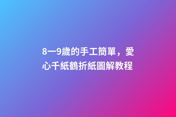 8一9歲的手工簡單，愛心千紙鶴折紙圖解教程-第1張-觀點-玄機派