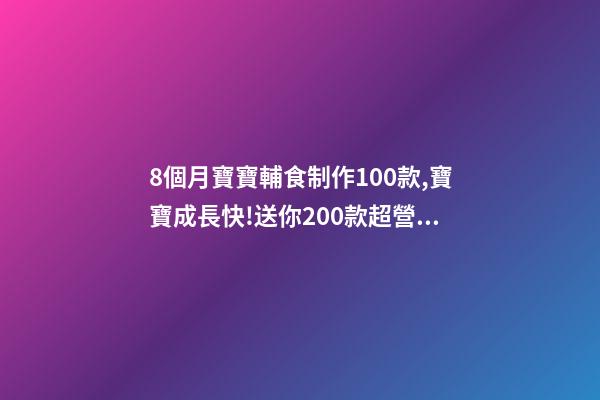 8個月寶寶輔食制作100款,寶寶成長快!送你200款超營養寶寶輔食-第1張-觀點-玄機派