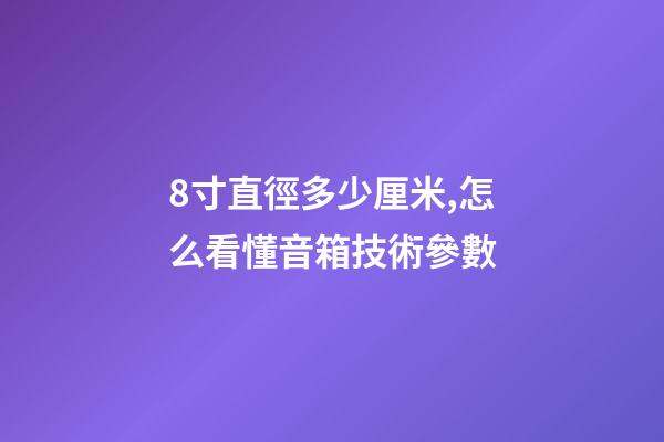 8寸直徑多少厘米,怎么看懂音箱技術參數-第1張-觀點-玄機派