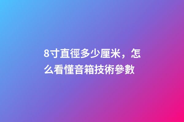 8寸直徑多少厘米，怎么看懂音箱技術參數-第1張-觀點-玄機派