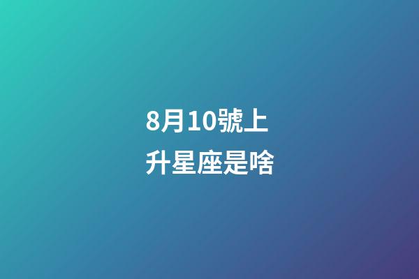 8月10號上升星座是啥-第1張-星座運(yùn)勢-玄機(jī)派