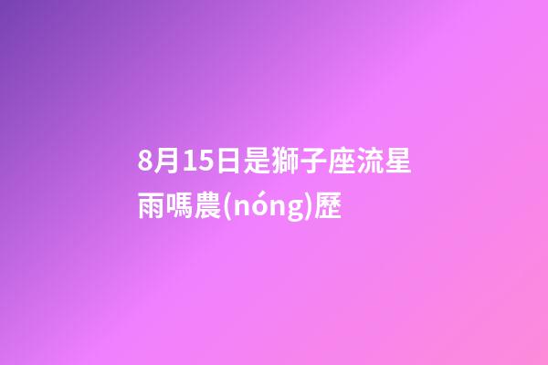 8月15日是獅子座流星雨嗎農(nóng)歷-第1張-星座運勢-玄機派