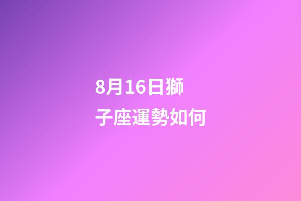 8月16日獅子座運勢如何-第1張-星座運勢-玄機派