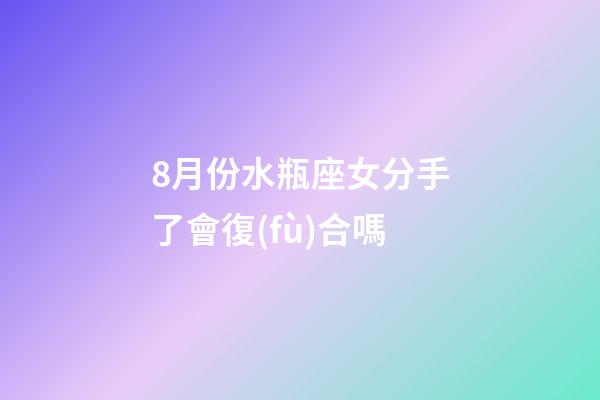 8月份水瓶座女分手了會復(fù)合嗎-第1張-星座運勢-玄機派