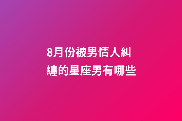 8月份被男情人糾纏的星座男有哪些-第1張-星座運勢-玄機派