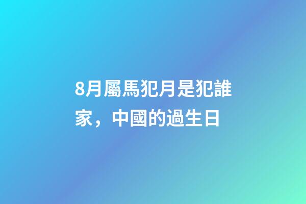 8月屬馬犯月是犯誰家，中國的過生日(篇一)-第1張-觀點-玄機派