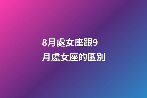 8月處女座跟9月處女座的區別-第1張-星座運勢-玄機派