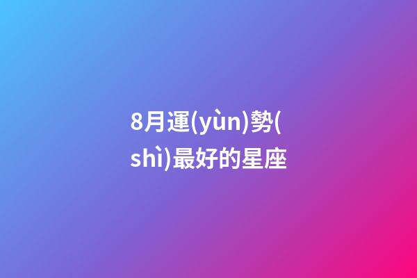 8月運(yùn)勢(shì)最好的星座-第1張-星座運(yùn)勢(shì)-玄機(jī)派