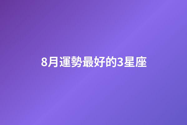 8月運勢最好的3星座-第1張-星座運勢-玄機派