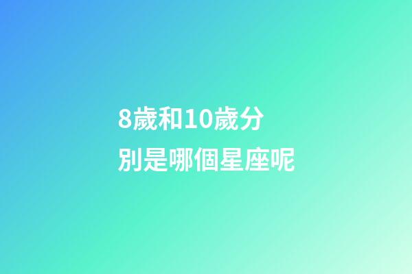 8歲和10歲分別是哪個星座呢-第1張-星座運勢-玄機派